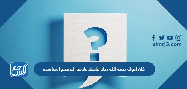 كان ابوك رحمه الله رجلا فاضلا علامه الترقيم المناسبه