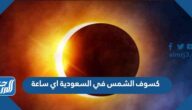 كسوف الشمس في السعودية اي ساعة