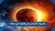 كسوف الشمس في الكويت اي ساعة