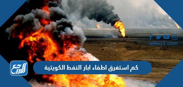 كم استغرق اطفاء ابار النفط الكويتية