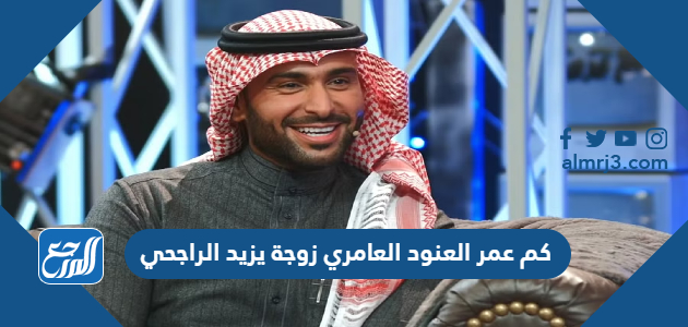 كم عمر العنود العامري زوجة يزيد الراجحي