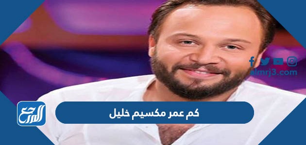 كم عمر مكسيم خليل