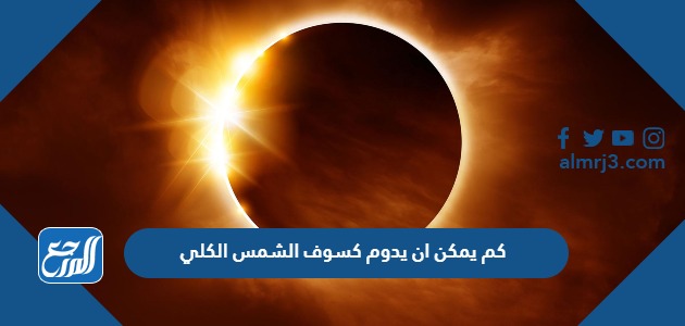 كم يمكن ان يدوم كسوف الشمس الكلي