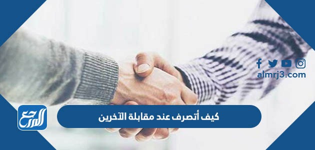 كيف أتصرف عند مقابلة الآخرين