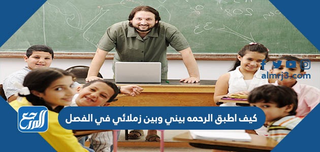 كيف اطبق الرحمه بيني وبين زملائي في الفصل