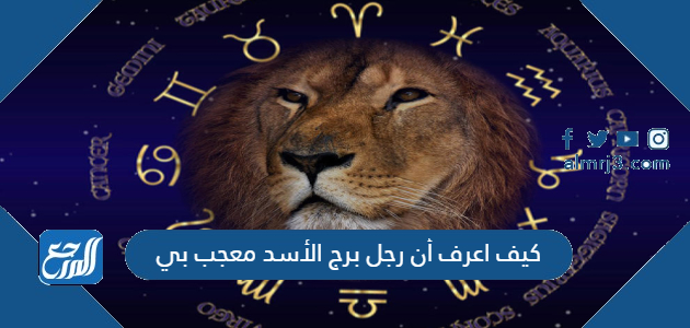 كيف اعرف أن رجل برج الأسد معجب بي