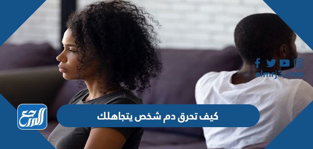 كيف تحرق دم شخص يتجاهلك