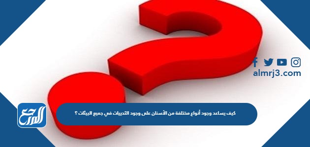 كيف يساعد وجود أنواع مختلفة من الأسنان على وجود الثدييات في جميع البيئات ؟