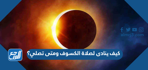 كيف ينادى لصلاة الكسوف ومتى تصلي؟