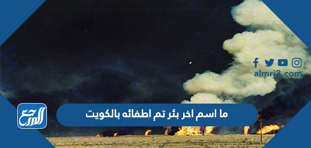 ما اسم اخر بئر تم اطفائه بالكويت