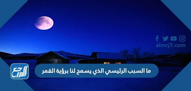 ما السبب الرئيسي الذي يسمح لنا برؤيه القمر