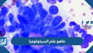 ما هو علم السيتولوجيا وتاريخه ومجالاته