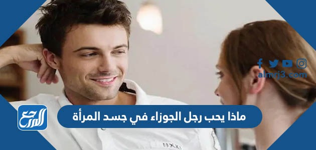 ماذا يحب رجل الجوزاء في جسد المرأة