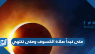 متى تبدأ صلاة الكسوف ومتى تنتهي متى تبدأ صلاة الكسوف ومتى تنتهي