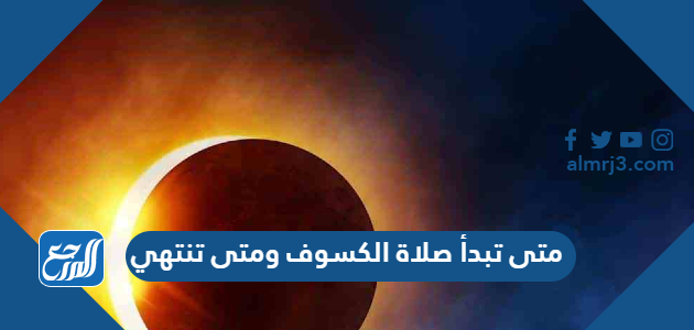 متى تبدأ صلاة الكسوف ومتى تنتهي