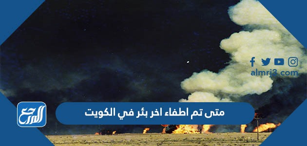 متى تم اطفاء اخر بئر في الكويت