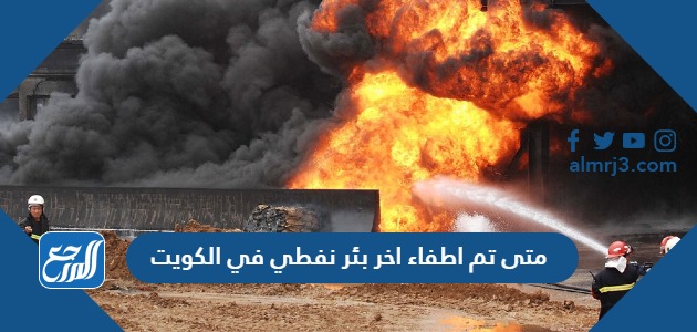 متى تم اطفاء اخر بئر نفطي في الكويت
