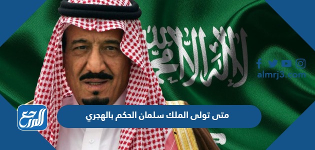 متى تولى الملك سلمان الحكم بالهجري