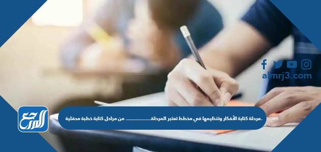 مرحلة كتابة الأفكار وتنظيمها في مخطط تعتبر المرحلة…………….. من مراحل كتابة خطبة محفلية