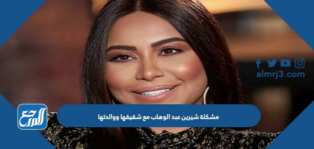 مشكلة شيرين عبد الوهاب مع شقيقها ووالدتها