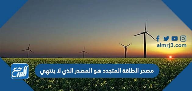 مصدر الطاقة المتجدد هو المصدر الذي لا ينتهي