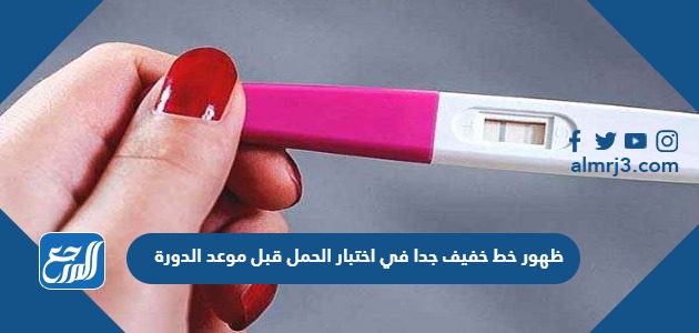 معنى ظهور خط خفيف جدا في اختبار الحمل قبل موعد الدورة