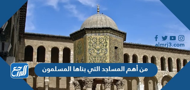 من أهم المساجد التي بناها المسلمون