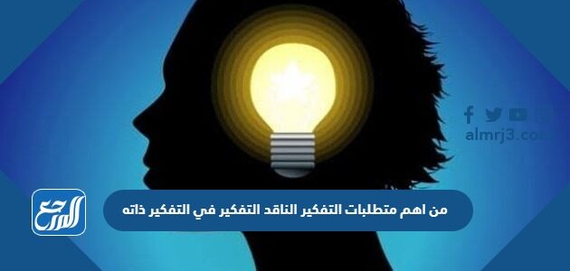 من أهم متطلبات التفكير الناقد التفكير في التفكير ذاته من أهم متطلبات التفكير الناقد التفكير في التفكير ذاته