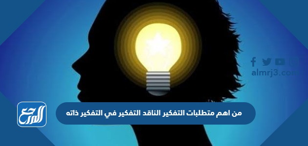 من أهم متطلبات التفكير الناقد التفكير في التفكير ذاته