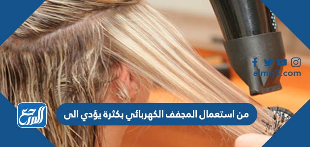 من استعمال المجفف الكهربائي بكثرة يؤدي الى