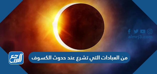 من العبادات التي تشرع عند حدوث الكسوف