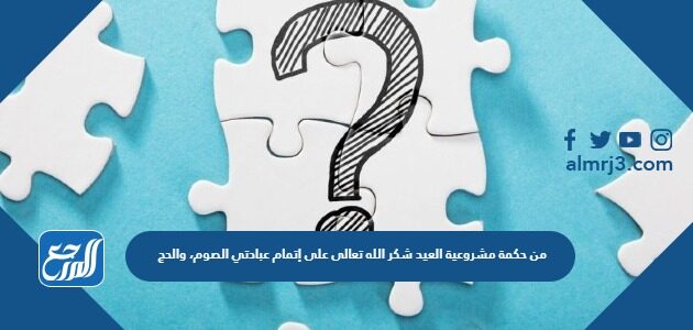 من حكمة مشروعية العيد شكر الله تعالى على إتمام عبادتي الصوم، والحج