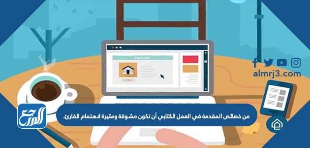 من خصائص المقدمة في العمل الكتابي أن تكون مشوقة ومثيرة لاهتمام القارئ.