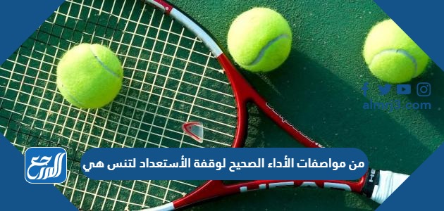 من مواصفات الأداء الصحيح لوقفة الأستعداد لتنس هي