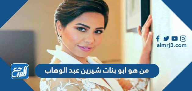 من هو ابو بنات شيرين عبد الوهاب