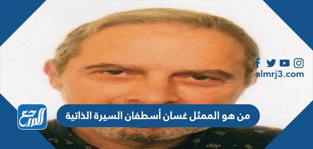 من هو الممثل غسان أسطفان السيرة الذاتية