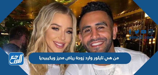 من هي تايلور وارد زوجة رياض محرز ويكيبيديا