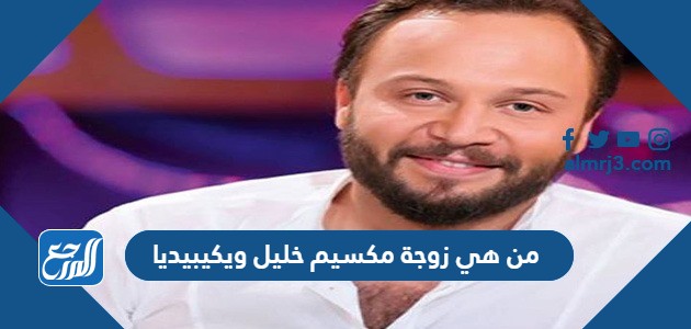 من هي زوجة مكسيم خليل ويكيبيديا