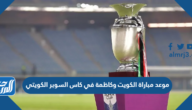 موعد مباراة الكويت وكاظمة في كاس السوبر الكويتي 2022