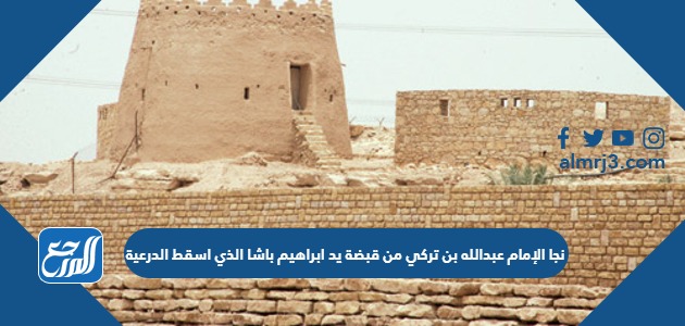 نجا الإمام عبدالله بن تركي من قبضة يد ابراهيم باشا الذي اسقط الدرعية