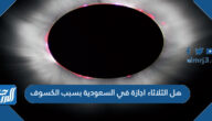 هل الثلاثاء اجازة في السعودية بسبب الكسوف