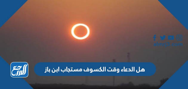 هل الدعاء وقت الكسوف مستجاب ابن باز