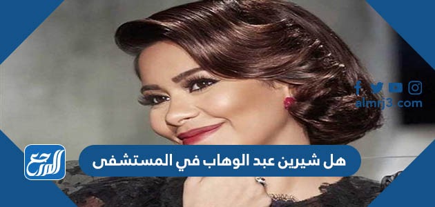 هل شيرين عبد الوهاب في المستشفى