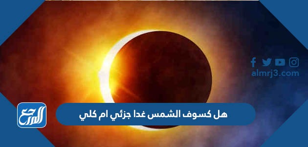 هل كسوف الشمس غدا جزئي ام كلي