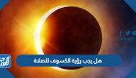 هل يجب رؤية الكسوف للصلاة هل يجب رؤية الكسوف للصلاة