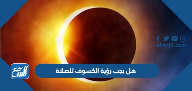 هل يجب رؤية الكسوف للصلاة
