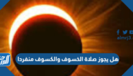 هل يجوز صلاة الخسوف والكسوف منفردا