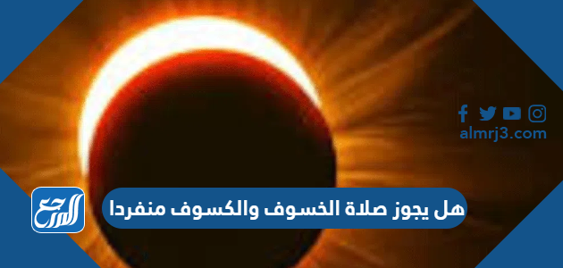 هل يجوز صلاة الخسوف والكسوف منفردا