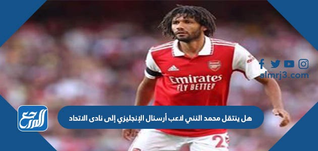 هل ينتقل محمد النني لاعب أرسنال الإنجليزي إلى نادى الاتحاد