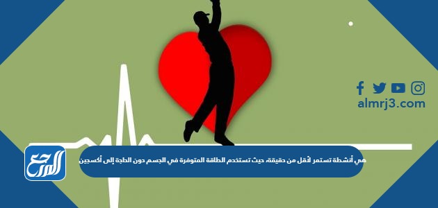 هي أنشطة تستمر لأقل من دقيقة، حيث تستخدم الطاقة المتوفرة في الجسم دون الحاجة إلى أكسجين